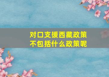 对口支援西藏政策不包括什么政策呢