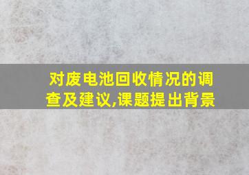 对废电池回收情况的调查及建议,课题提出背景