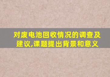 对废电池回收情况的调查及建议,课题提出背景和意义