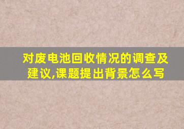 对废电池回收情况的调查及建议,课题提出背景怎么写