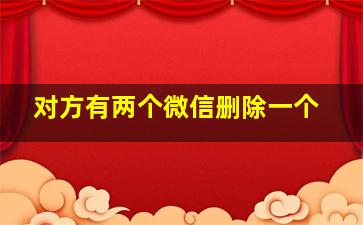 对方有两个微信删除一个