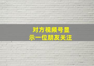 对方视频号显示一位朋友关注