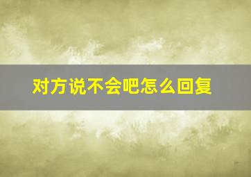 对方说不会吧怎么回复