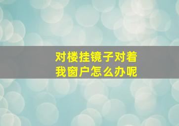 对楼挂镜子对着我窗户怎么办呢