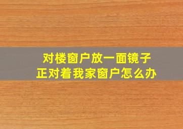 对楼窗户放一面镜子正对着我家窗户怎么办