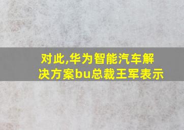 对此,华为智能汽车解决方案bu总裁王军表示