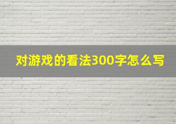 对游戏的看法300字怎么写