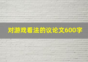 对游戏看法的议论文600字