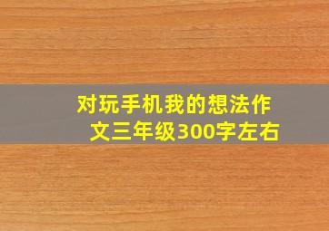 对玩手机我的想法作文三年级300字左右