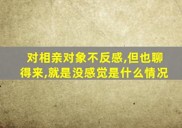 对相亲对象不反感,但也聊得来,就是没感觉是什么情况