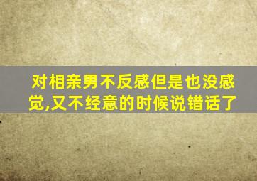 对相亲男不反感但是也没感觉,又不经意的时候说错话了