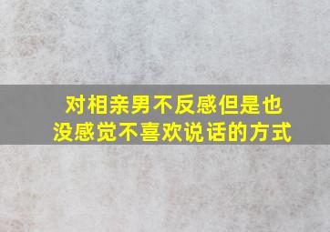 对相亲男不反感但是也没感觉不喜欢说话的方式