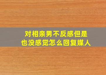 对相亲男不反感但是也没感觉怎么回复媒人