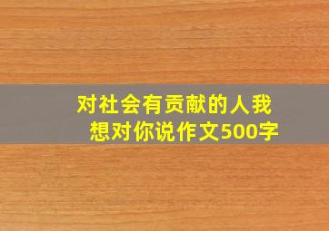 对社会有贡献的人我想对你说作文500字