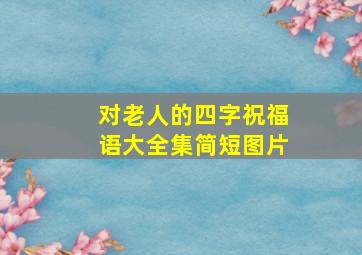 对老人的四字祝福语大全集简短图片