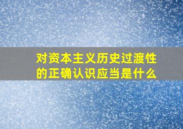 对资本主义历史过渡性的正确认识应当是什么