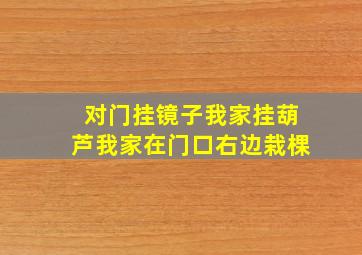 对门挂镜子我家挂葫芦我家在门口右边栽棵