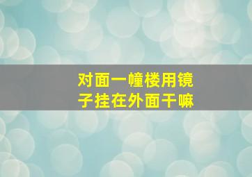 对面一幢楼用镜子挂在外面干嘛