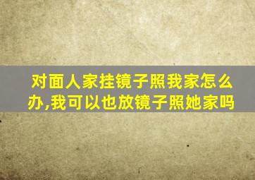 对面人家挂镜子照我家怎么办,我可以也放镜子照她家吗