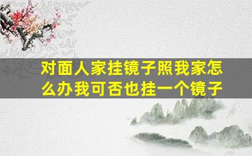 对面人家挂镜子照我家怎么办我可否也挂一个镜子