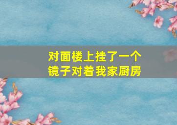 对面楼上挂了一个镜子对着我家厨房