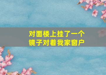 对面楼上挂了一个镜子对着我家窗户