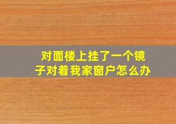 对面楼上挂了一个镜子对着我家窗户怎么办