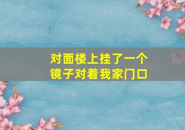 对面楼上挂了一个镜子对着我家门口