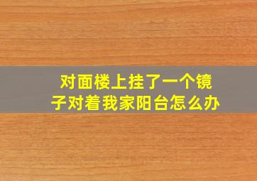 对面楼上挂了一个镜子对着我家阳台怎么办