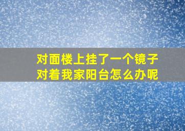 对面楼上挂了一个镜子对着我家阳台怎么办呢