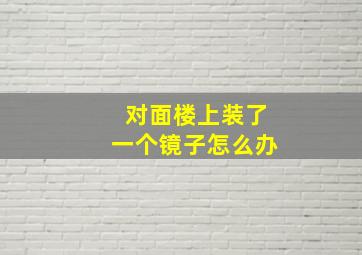 对面楼上装了一个镜子怎么办