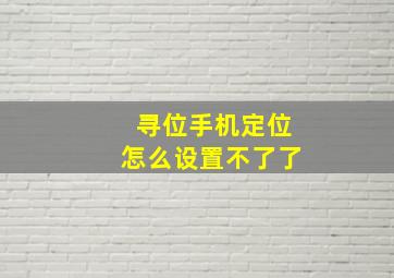 寻位手机定位怎么设置不了了