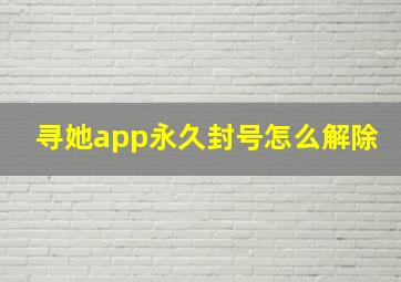 寻她app永久封号怎么解除