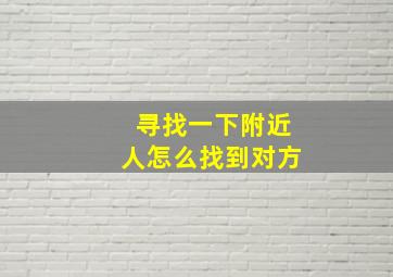 寻找一下附近人怎么找到对方