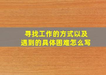 寻找工作的方式以及遇到的具体困难怎么写