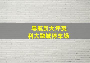 导航到大坪英利大融城停车场