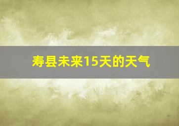 寿县未来15天的天气