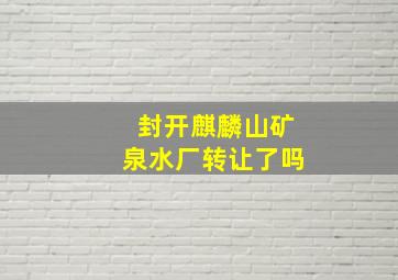 封开麒麟山矿泉水厂转让了吗