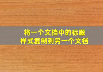 将一个文档中的标题样式复制到另一个文档