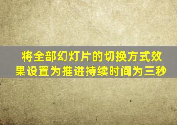 将全部幻灯片的切换方式效果设置为推进持续时间为三秒