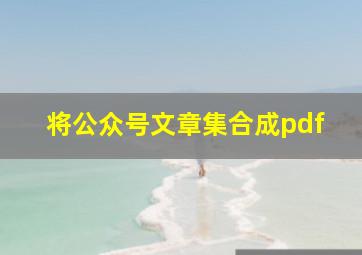 将公众号文章集合成pdf