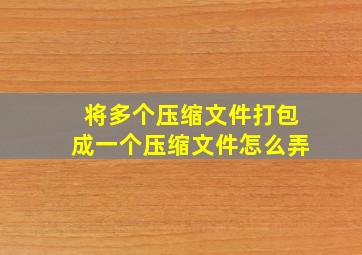 将多个压缩文件打包成一个压缩文件怎么弄