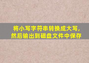 将小写字符串转换成大写,然后输出到磁盘文件中保存