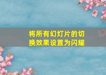 将所有幻灯片的切换效果设置为闪耀