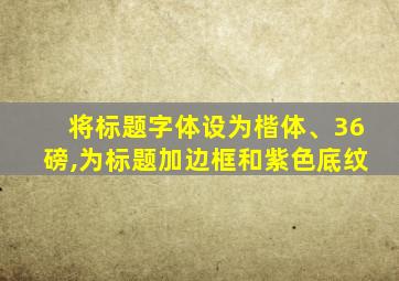 将标题字体设为楷体、36磅,为标题加边框和紫色底纹