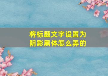 将标题文字设置为阴影黑体怎么弄的