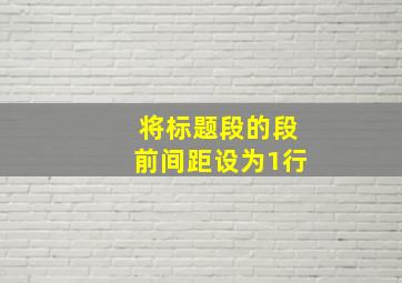 将标题段的段前间距设为1行