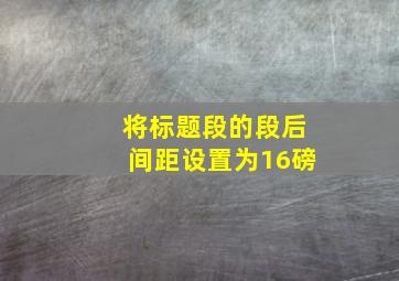 将标题段的段后间距设置为16磅