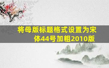 将母版标题格式设置为宋体44号加粗2010版