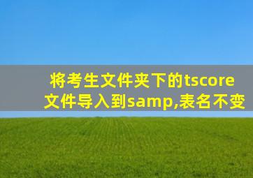 将考生文件夹下的tscore文件导入到samp,表名不变